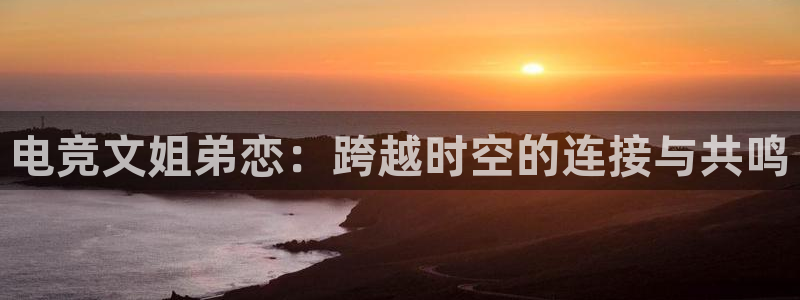 乐竞电竞青训基地：电竞文姐弟恋：跨越时空的连接与共鸣