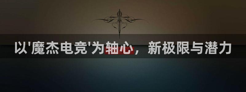 乐竞电竞官网：以\'魔杰电竞\'为轴心，新极限与潜力