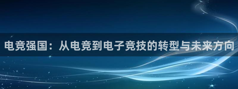 乐竞电竞官网首页：电竞强国：从电竞到电子竞技的转型与未来方向